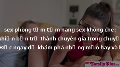 sex phòng tắm Cẩm nang sex không che: Những bí quyết khiến bạn trở thành chuyên gia trong chuyện ấy! Đọc ngay để khám phá những mẹo hay và bí quyết tình dục không che.