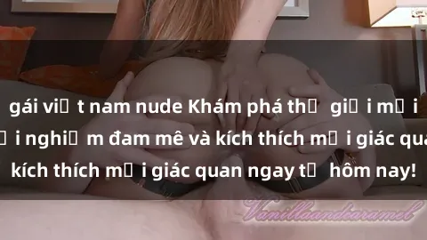gái việt nam nude Khám phá thế giới mới của sex online: trải nghiệm đam mê và kích thích mọi giác quan ngay từ hôm nay!