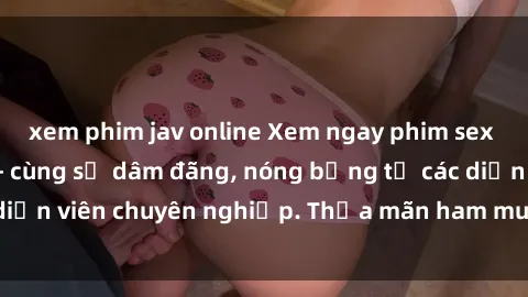 xem phim jav online Xem ngay phim sex miễn phí tại đây - cùng sự dâm đãng, nóng bỏng từ các diễn viên chuyên nghiệp. Thỏa mãn ham muốn ngay hôm nay!