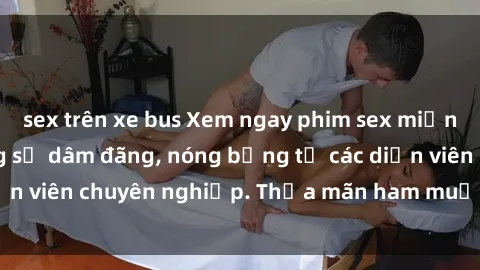 sex trên xe bus Xem ngay phim sex miễn phí tại đây - cùng sự dâm đãng, nóng bỏng từ các diễn viên chuyên nghiệp. Thỏa mãn ham muốn ngay hôm nay!