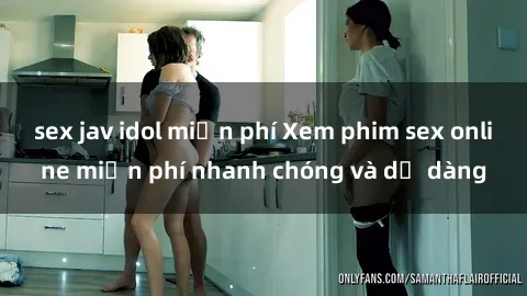 sex jav idol miễn phí Xem phim sex online miễn phí nhanh chóng và dễ dàng
