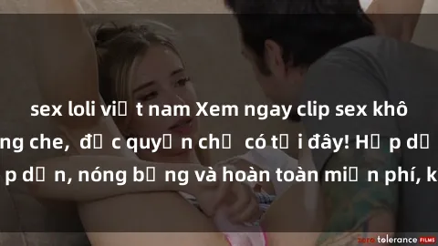 sex loli việt nam Xem ngay clip sex không che cực hot, không che,  độc quyền chỉ có tại đây! Hấp dẫn, nóng bỏng và hoàn toàn miễn phí, không thể bỏ qua!