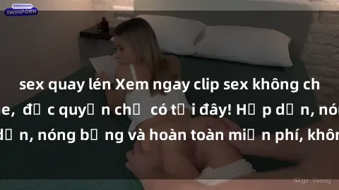 sex quay lén Xem ngay clip sex không che cực hot, không che,  độc quyền chỉ có tại đây! Hấp dẫn, nóng bỏng và hoàn toàn miễn phí, không thể bỏ qua!