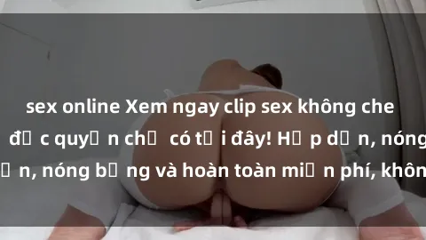 sex online Xem ngay clip sex không che cực hot, không che,  độc quyền chỉ có tại đây! Hấp dẫn, nóng bỏng và hoàn toàn miễn phí, không thể bỏ qua!