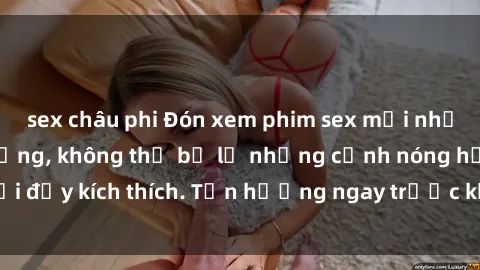 sex châu phi Đón xem phim sex mới nhất đang hot trên mạng, không thể bỏ lỡ những cảnh nóng hổi đầy kích thích. Tận hưởng ngay trước khi bị xoá chóng mặt!