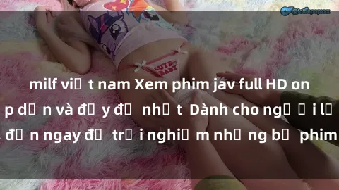 milf việt nam Xem phim jav full HD online miễn phí - Hấp dẫn và đầy đủ nhất  Dành cho người lớn, đến ngay để trải nghiệm những bộ phim hấp dẫn và hấp dẫn.
