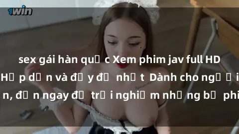 sex gái hàn quốc Xem phim jav full HD online miễn phí - Hấp dẫn và đầy đủ nhất  Dành cho người lớn, đến ngay để trải nghiệm những bộ phim hấp dẫn và hấp dẫn.