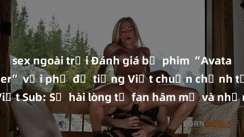 sex ngoài trời Đánh giá bộ phim “Avatar: The Last Airbender” với phụ đề tiếng Việt chuẩn chỉnh từ nhóm Jav Việt Sub: Sự hài lòng từ fan hâm mộ và những điểm đáng chú ý trong bộ phim.