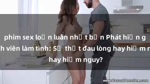 phim sex loạn luân nhật bản Phát hiện gái sinh viên làm tình: Sự thật đau lòng hay hiểm nguy?