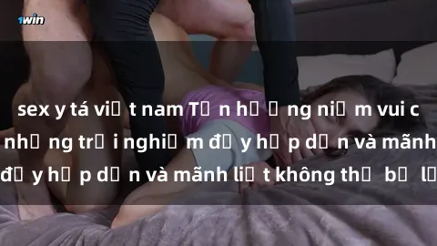 sex y tá việt nam Tận hưởng niềm vui của sex với gái trẻ: những trải nghiệm đầy hấp dẫn và mãnh liệt không thể bỏ lỡ