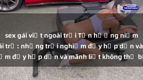 sex gái việt ngoài trời Tận hưởng niềm vui của sex với gái trẻ: những trải nghiệm đầy hấp dẫn và mãnh liệt không thể bỏ lỡ