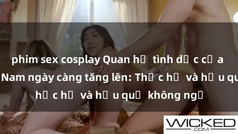 phim sex cosplay Quan hệ tình dục của nữ sinh Việt Nam ngày càng tăng lên: Thực hư và hậu quả không ngờ