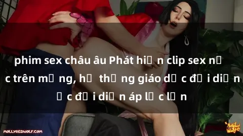 phim sex châu âu Phát hiện clip sex nữ sinh gây sốc trên mạng, hệ thống giáo dục đối diện áp lực lớn
