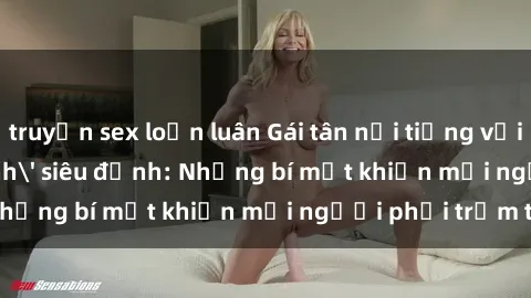 truyện sex loạn luân Gái tân nổi tiếng với kỹ năng 'làm tình' siêu đỉnh: Những bí mật khiến mọi người phải trầm trồ