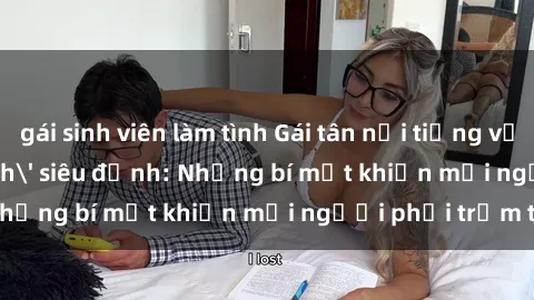gái sinh viên làm tình Gái tân nổi tiếng với kỹ năng 'làm tình' siêu đỉnh: Những bí mật khiến mọi người phải trầm trồ