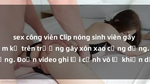 sex công viên Clip nóng sinh viên gây sốc: Hành động cấm kỵ trên trường gây xôn xao cộng đồng. Đoạn video ghi lại cảnh vô lễ khiến dư luận bức xúc.