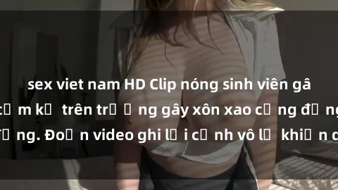 sex viet nam HD Clip nóng sinh viên gây sốc: Hành động cấm kỵ trên trường gây xôn xao cộng đồng. Đoạn video ghi lại cảnh vô lễ khiến dư luận bức xúc.