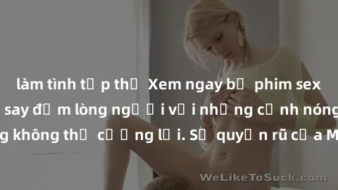 làm tình tập thể Xem ngay bộ phim sex milf hot nhất, làm say đắm lòng người với những cảnh nóng bỏng không thể cưỡng lại. Sự quyến rũ của MILF sẽ khiến bạn mãnh liệt!