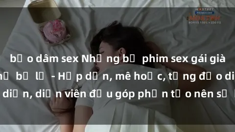 bạo dâm sex Những bộ phim sex gái già đỉnh cao không thể bỏ lỡ - Hấp dẫn, mê hoặc, từng đạo diễn, diễn viên đều góp phần tạo nên sự hấp dẫn, kích thích.