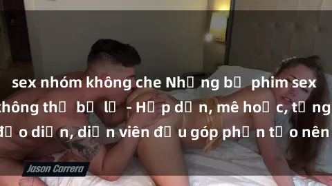 sex nhóm không che Những bộ phim sex gái già đỉnh cao không thể bỏ lỡ - Hấp dẫn, mê hoặc, từng đạo diễn, diễn viên đều góp phần tạo nên sự hấp dẫn, kích thích.