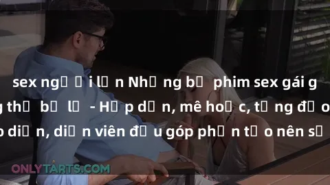 sex người lớn Những bộ phim sex gái già đỉnh cao không thể bỏ lỡ - Hấp dẫn, mê hoặc, từng đạo diễn, diễn viên đều góp phần tạo nên sự hấp dẫn, kích thích.