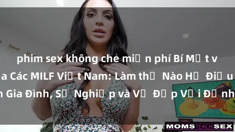 phim sex không che miễn phí Bí Mật về Cuộc Sống Của Các MILF Việt Nam: Làm thế Nào Họ Điều Hành Gia Đình, Sự Nghiệp và Vẻ Đẹp Với Định Hình Văn Hóa Đương Đại