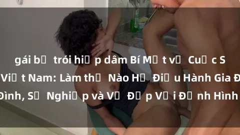 gái bị trói hiếp dâm Bí Mật về Cuộc Sống Của Các MILF Việt Nam: Làm thế Nào Họ Điều Hành Gia Đình, Sự Nghiệp và Vẻ Đẹp Với Định Hình Văn Hóa Đương Đại