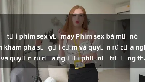 tải phim sex về máy Phim sex bà mẹ nóng bỏng: Hành trình khám phá sự gợi cảm và quyến rũ của người phụ nữ trưởng thành.