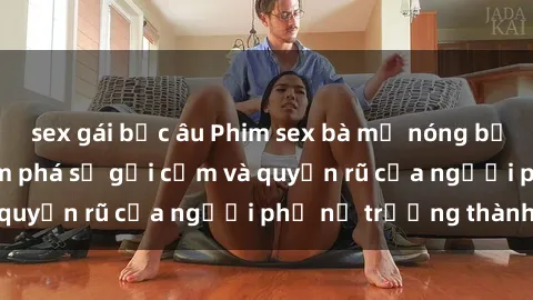 sex gái bắc âu Phim sex bà mẹ nóng bỏng: Hành trình khám phá sự gợi cảm và quyến rũ của người phụ nữ trưởng thành.