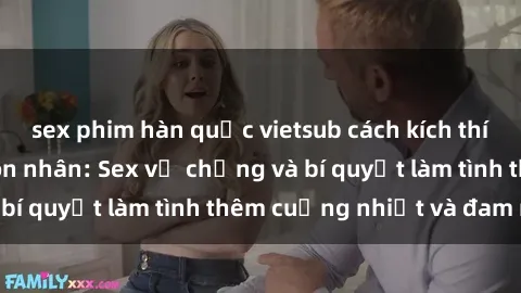 sex phim hàn quốc vietsub cách kích thích đam mê trong hôn nhân: Sex vợ chồng và bí quyết làm tình thêm cuồng nhiệt và đam mê