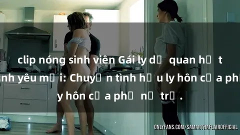clip nóng sinh viên Gái ly dị quan hệ tìm kiếm tình yêu mới: Chuyện tình hậu ly hôn của phụ nữ trẻ.