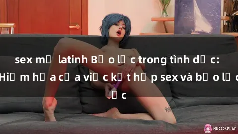 sex mỹ latinh Bạo lực trong tình dục: Hiểm họa của việc kết hợp sex và bạo lực