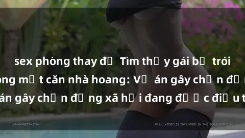 sex phòng thay đồ Tìm thấy gái bị trói và bị hiếp dâm trong một căn nhà hoang: Vụ án gây chấn động xã hội đang được điều tra vào.