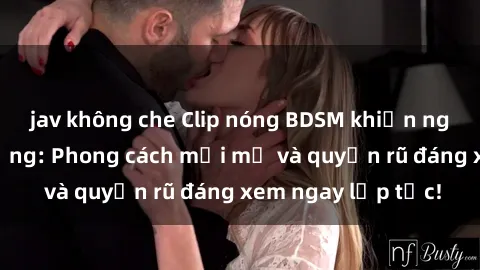 jav không che Clip nóng BDSM khiến người xem phát cuồng: Phong cách mới mẻ và quyến rũ đáng xem ngay lập tức!