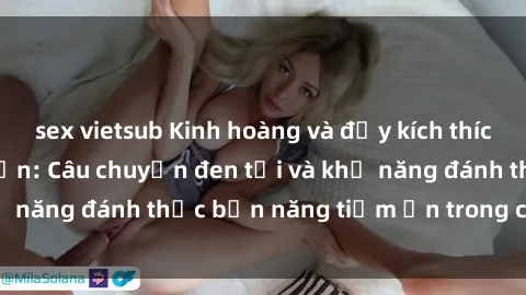sex vietsub Kinh hoàng và đầy kích thích với phim sex tra tấn: Câu chuyện đen tối và khả năng đánh thức bản năng tiềm ẩn trong con người