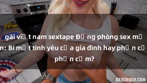 gái việt nam sextape Động phòng sex mẹ con: Bí mật tình yêu của gia đình hay phản cảm?