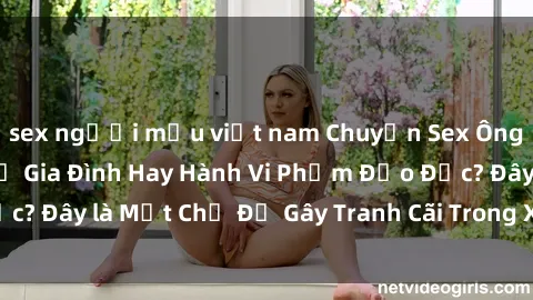 sex người mẫu việt nam Chuyện Sex Ông Cháu: Mối Quan Hệ Gia Đình Hay Hành Vi Phạm Đạo Đức? Đây là Một Chủ Đề Gây Tranh Cãi Trong Xã Hội Hiện Nay.