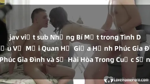 jav việt sub Những Bí Mật trong Tình Dục Gia Đình: Tìm Hiểu Về Mối Quan Hệ Giữa Hạnh Phúc Gia Đình và Sự Hài Hòa Trong Cuộc Sống Tình Dục