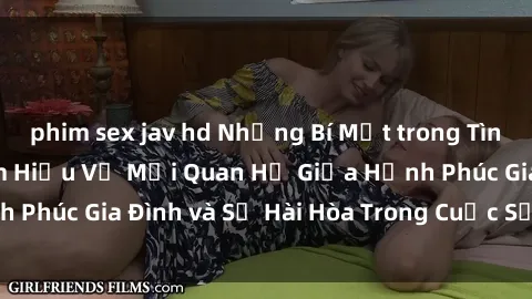 phim sex jav hd Những Bí Mật trong Tình Dục Gia Đình: Tìm Hiểu Về Mối Quan Hệ Giữa Hạnh Phúc Gia Đình và Sự Hài Hòa Trong Cuộc Sống Tình Dục
