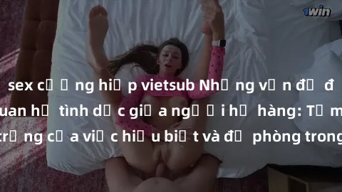sex cưỡng hiếp vietsub Những vấn đề đáng quan tâm về quan hệ tình dục giữa người họ hàng: Tầm quan trọng của việc hiểu biết và đề phòng trong việc tiếp xúc trong gia đình.