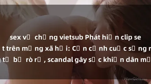sex vợ chồng vietsub Phát hiện clip sex quay lén hot nhất trên mạng xã hội: Cận cảnh cuộc sống riêng tư bị rò rỉ, scandal gây sốc khiến dân mạng không khỏi bàng hoàng