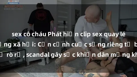 sex cô cháu Phát hiện clip sex quay lén hot nhất trên mạng xã hội: Cận cảnh cuộc sống riêng tư bị rò rỉ, scandal gây sốc khiến dân mạng không khỏi bàng hoàng