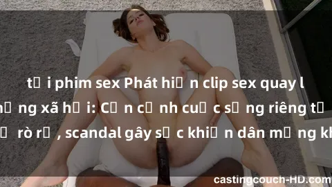 tải phim sex Phát hiện clip sex quay lén hot nhất trên mạng xã hội: Cận cảnh cuộc sống riêng tư bị rò rỉ, scandal gây sốc khiến dân mạng không khỏi bàng hoàng