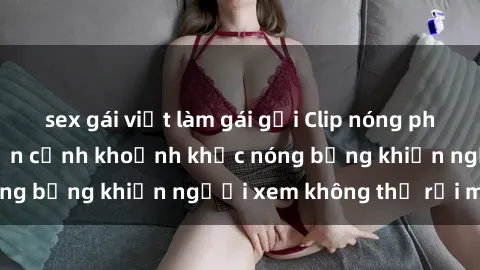 sex gái việt làm gái gọi Clip nóng phòng tắm gây sốt: Cận cảnh khoảnh khắc nóng bỏng khiến người xem không thể rời mắt