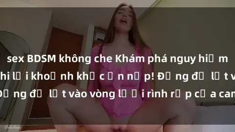 sex BDSM không che Khám phá nguy hiểm: sex camera ẩn ghi lại khoảnh khắc ẩn nấp! Đừng để lọt vào vòng lưới rình rập của camera ẩn!