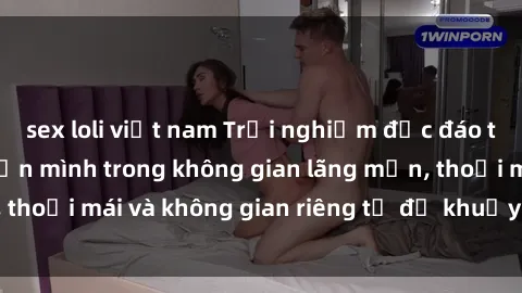 sex loli việt nam Trải nghiệm độc đáo tại sex nhà nghỉ: ẩn mình trong không gian lãng mạn, thoải mái và không gian riêng tư để khuấy động tình ái.