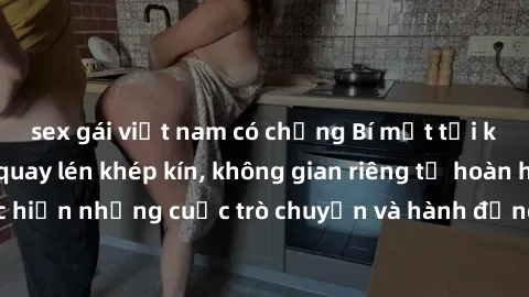 sex gái việt nam có chồng Bí mật tại khách sạn: Phòng quay lén khép kín, không gian riêng tư hoàn hảo để thực hiện những cuộc trò chuyện và hành động không bị người khác phát hiện.