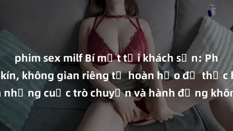 phim sex milf Bí mật tại khách sạn: Phòng quay lén khép kín, không gian riêng tư hoàn hảo để thực hiện những cuộc trò chuyện và hành động không bị người khác phát hiện.