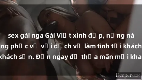 sex gái nga Gái Việt xinh đẹp, nồng nàn tình cảm, sẵn sàng phục vụ với dịch vụ làm tình tại khách sạn. Đến ngay để thỏa mãn mọi khao khát của bạn!