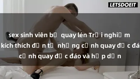 sex sinh viên bị quay lén Trải nghiệm phim sex : Sự kích thích đến từ những cảnh quay độc đáo và hấp dẫn